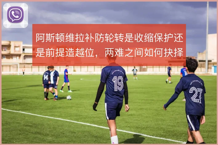 阿斯顿维拉补防轮转是收缩保护还是前提造越位,两难之间如何抉择