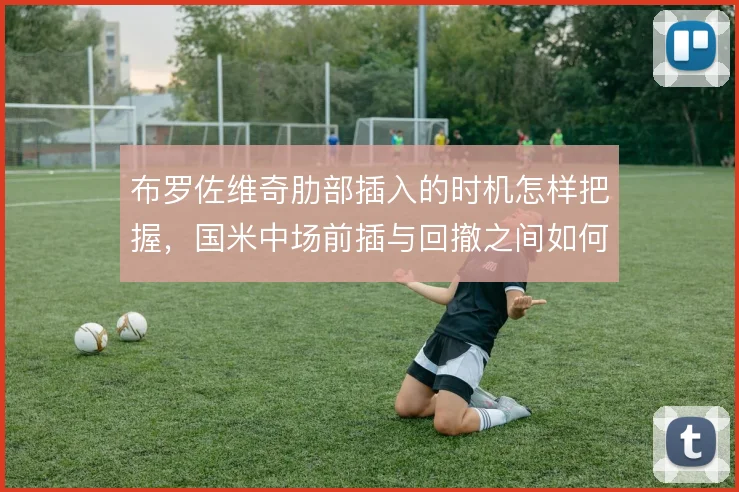 布罗佐维奇肋部插入的时机怎样把握，国米中场前插与回撤之间如何切换