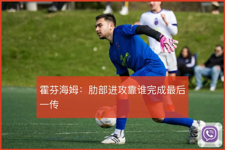 霍芬海姆：肋部进攻靠谁完成最后一传