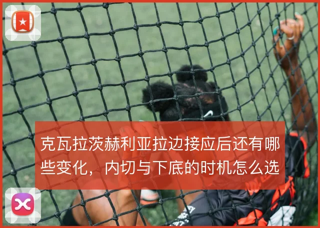克瓦拉茨赫利亚拉边接应后还有哪些变化,内切与下底的时机怎么选