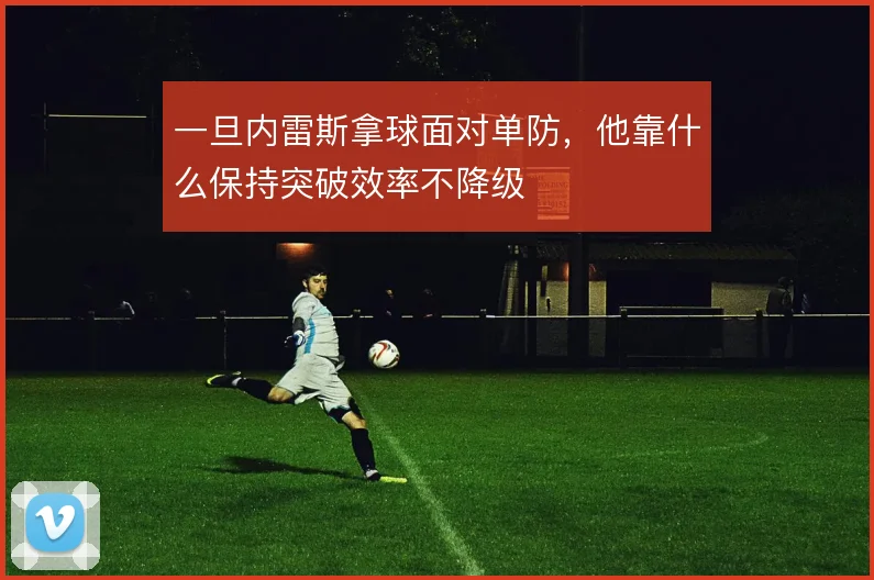 一旦内雷斯拿球面对单防,他靠什么保持突破效率不降级