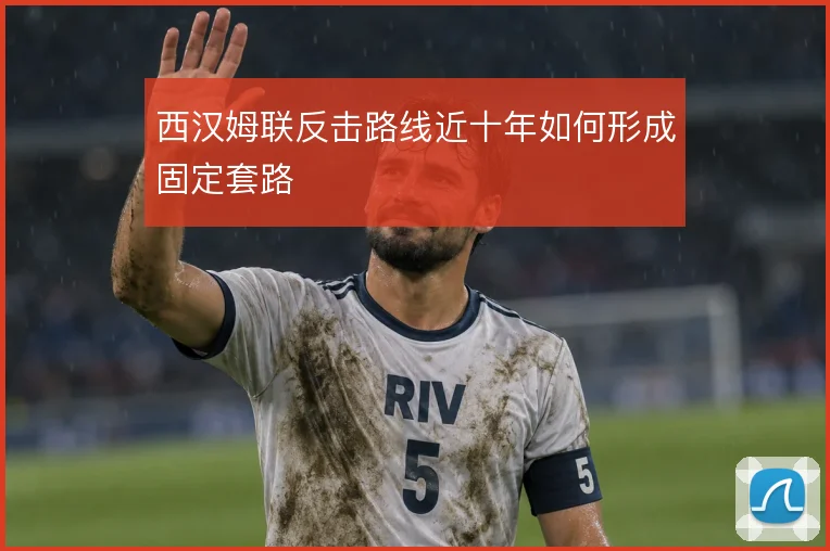 西汉姆联反击路线近十年如何形成固定套路