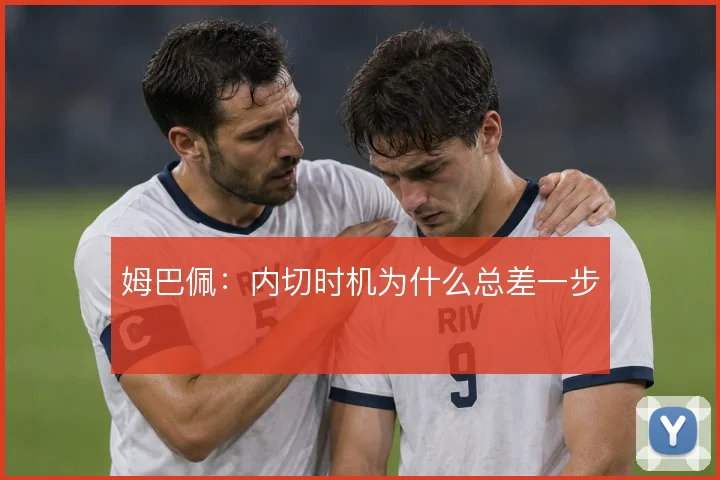姆巴佩:内切时机为什么总差一步