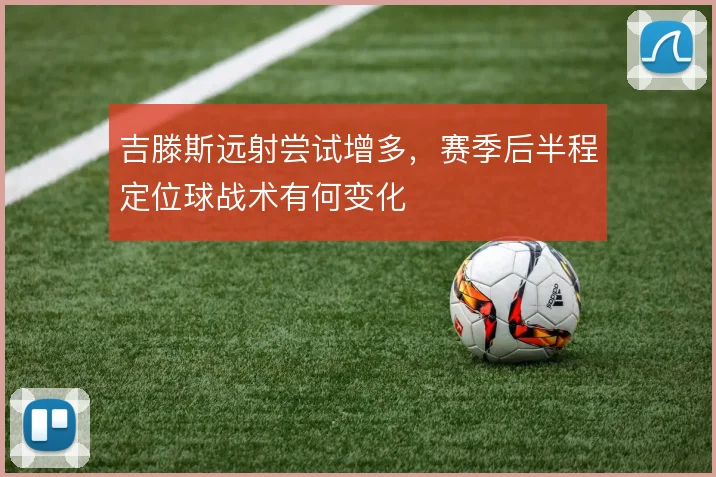 吉滕斯远射尝试增多，赛季后半程定位球战术有何变化