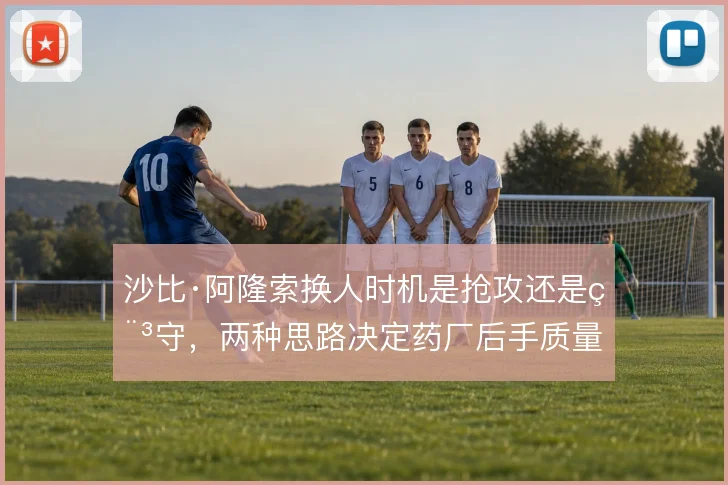 沙比·阿隆索换人时机是抢攻还是稳守，两种思路决定药厂后手质量