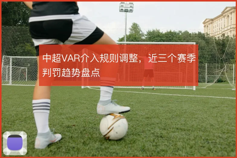 中超VAR介入规则调整，近三个赛季判罚趋势盘点