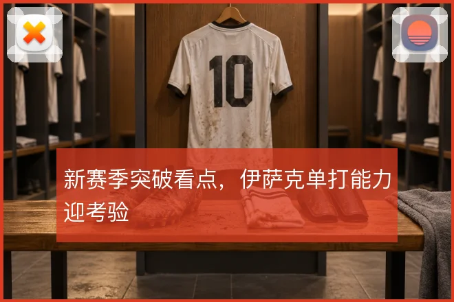 新赛季突破看点,伊萨克单打能力迎考验