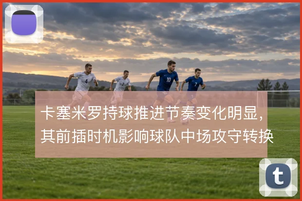 卡塞米罗持球推进节奏变化明显,其前插时机影响球队中场攻守转换质量