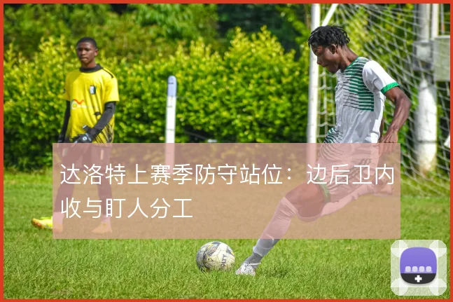 达洛特上赛季防守站位：边后卫内收与盯人分工