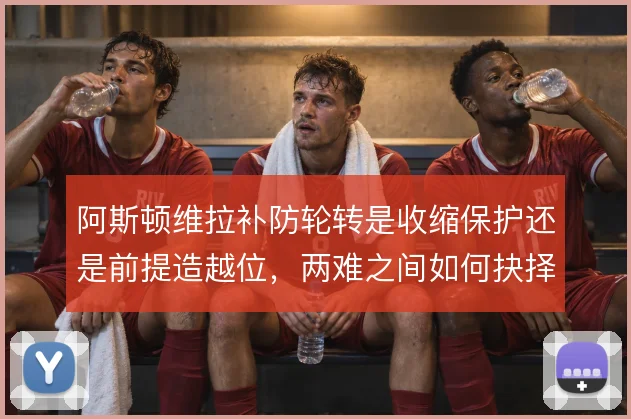 阿斯顿维拉补防轮转是收缩保护还是前提造越位，两难之间如何抉择