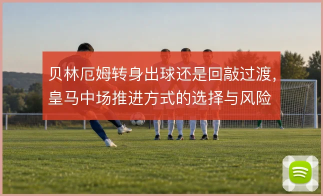 贝林厄姆转身出球还是回敲过渡，皇马中场推进方式的选择与风险