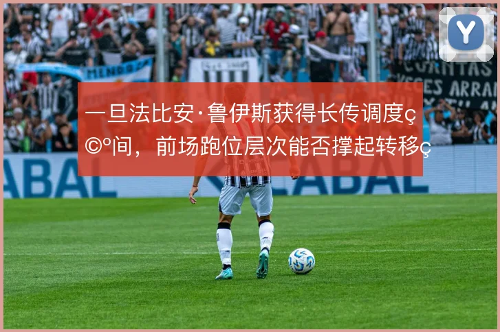 一旦法比安·鲁伊斯获得长传调度空间，前场跑位层次能否撑起转移球体系