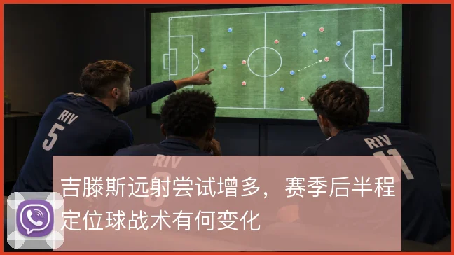 吉滕斯远射尝试增多,赛季后半程定位球战术有何变化