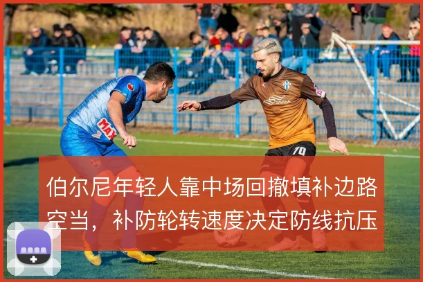 伯尔尼年轻人靠中场回撤填补边路空当,补防轮转速度决定防线抗压质量