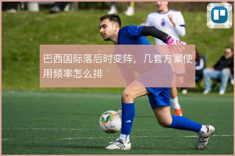 巴西国际落后时变阵，几套方案使用频率怎么排