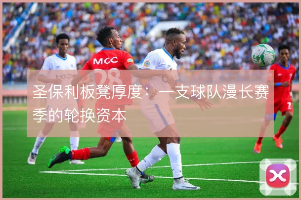 圣保利板凳厚度:一支球队漫长赛季的轮换资本
