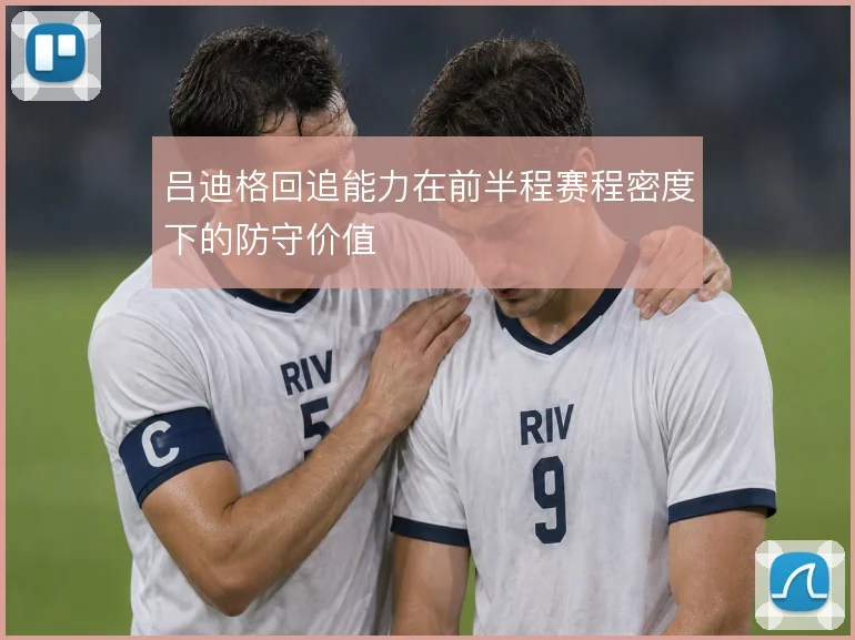 吕迪格回追能力在前半程赛程密度下的防守价值