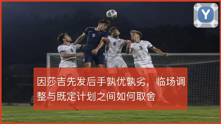 因莎吉先发后手孰优孰劣，临场调整与既定计划之间如何取舍