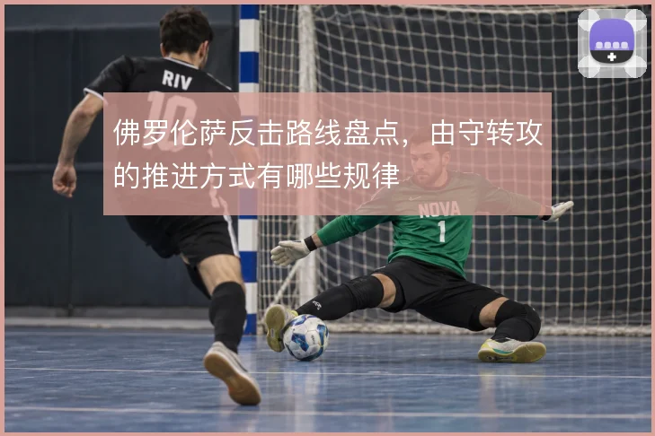 佛罗伦萨反击路线盘点，由守转攻的推进方式有哪些规律