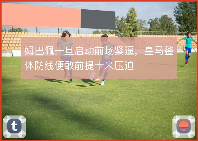 姆巴佩一旦启动前场紧逼，皇马整体防线便敢前提十米压迫