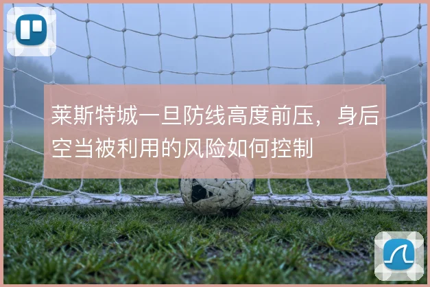 莱斯特城一旦防线高度前压，身后空当被利用的风险如何控制