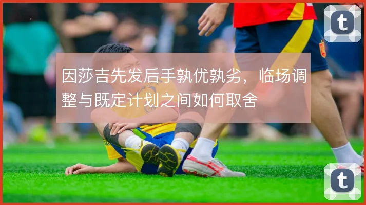 因莎吉先发后手孰优孰劣，临场调整与既定计划之间如何取舍