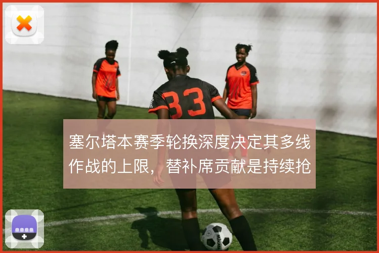 塞尔塔本赛季轮换深度决定其多线作战的上限,替补席贡献是持续抢分关键