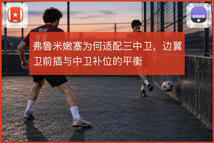 弗鲁米嫩塞为何适配三中卫，边翼卫前插与中卫补位的平衡