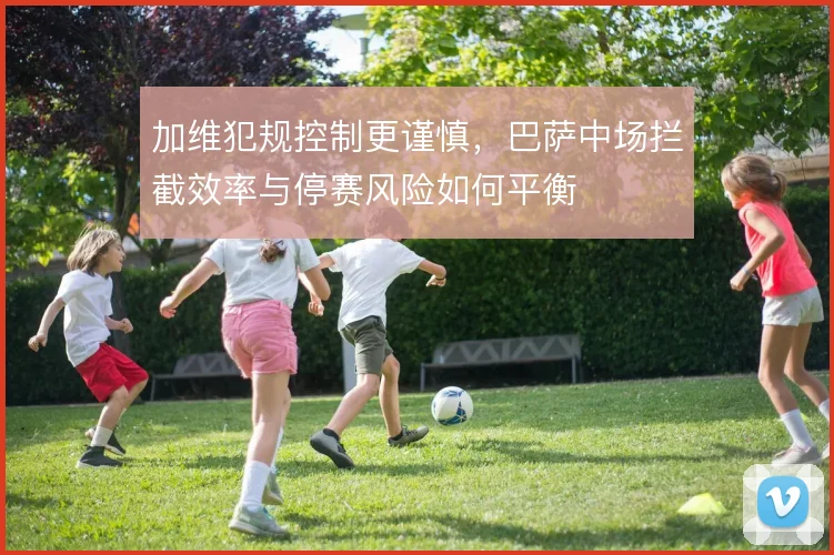 加维犯规控制更谨慎，巴萨中场拦截效率与停赛风险如何平衡