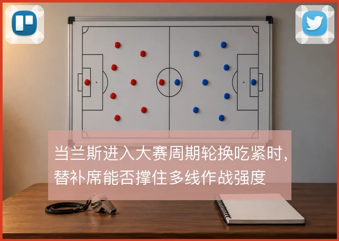 当兰斯进入大赛周期轮换吃紧时，替补席能否撑住多线作战强度