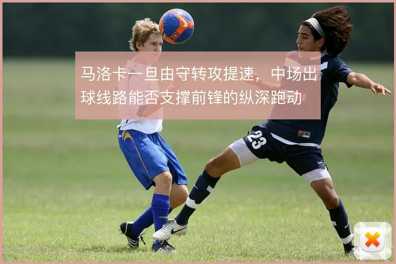 马洛卡一旦由守转攻提速，中场出球线路能否支撑前锋的纵深跑动